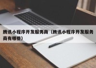 騰訊小程序開(kāi)發(fā)服務(wù)商（騰訊小程序開(kāi)發(fā)服務(wù)商有哪些）