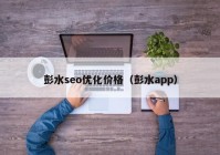 彭水seo優(yōu)化價格（彭水app）