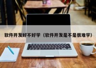 軟件開(kāi)發(fā)好不好學(xué)（軟件開(kāi)發(fā)是不是很難學(xué)）