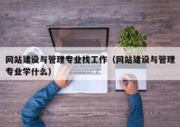 網(wǎng)站建設(shè)與管理專(zhuān)業(yè)找工作（網(wǎng)站建設(shè)與管理專(zhuān)業(yè)學(xué)什么）