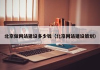 北京做網(wǎng)站建設多少錢（北京網(wǎng)站建設策劃）