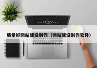 質(zhì)量好網(wǎng)站建設制作（網(wǎng)站建設制作軟件）